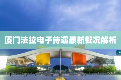 厦门法拉电子待遇最新概况解析