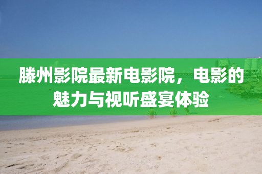 滕州影院最新电影院，电影的魅力与视听盛宴体验