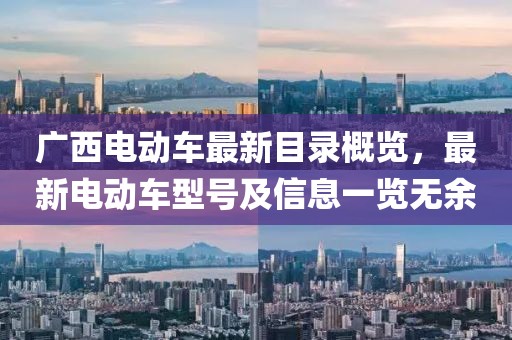 广西电动车最新目录概览，最新电动车型号及信息一览无余