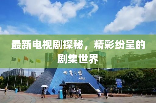最新电视剧探秘，精彩纷呈的剧集世界