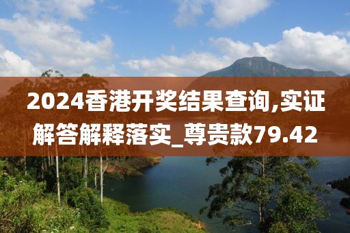 2024香港开奖结果查询,实证解答解释落实_尊贵款79.42