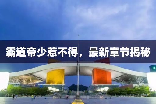 霸道帝少惹不得，最新章节揭秘