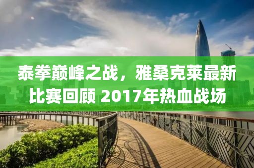 泰拳巅峰之战，雅桑克莱最新比赛回顾 2017年热血战场