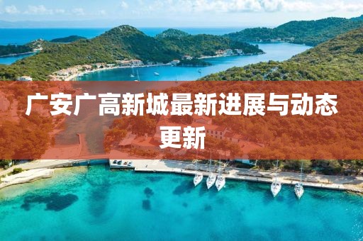 广安广高新城最新进展与动态更新
