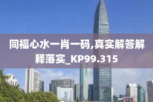 同福心水一肖一码,真实解答解释落实_KP99.315