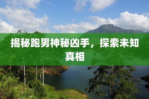 揭秘跑男神秘凶手，探索未知真相