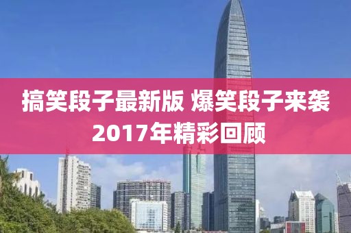 搞笑段子最新版 爆笑段子来袭 2017年精彩回顾