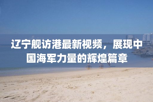 辽宁舰访港最新视频，展现中国海军力量的辉煌篇章
