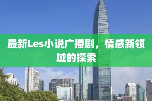 最新Les小说广播剧，情感新领域的探索