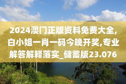 2024澳门正版资料免费大全,白小姐一肖一码今晚开奖,专业解答解释落实_储蓄版23.076