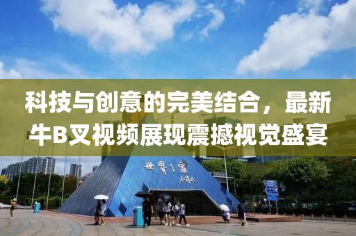 科技与创意的完美结合，最新牛B叉视频展现震撼视觉盛宴