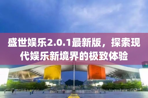 盛世娱乐2.0.1最新版，探索现代娱乐新境界的极致体验