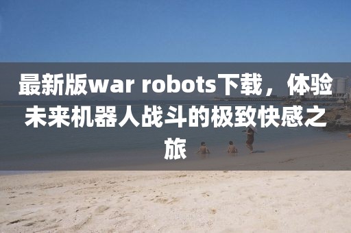 最新版war robots下载，体验未来机器人战斗的极致快感之旅