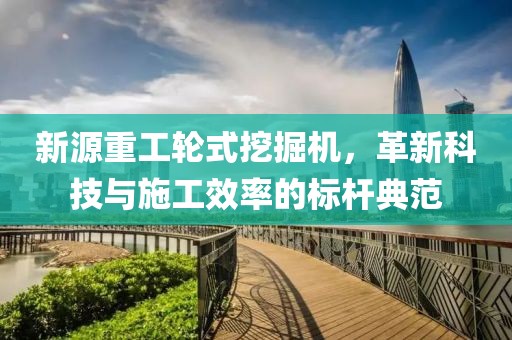 新源重工轮式挖掘机，革新科技与施工效率的标杆典范