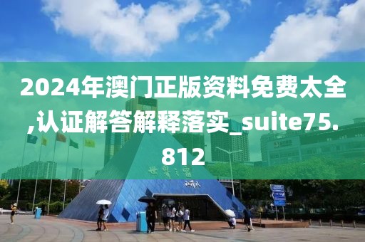 2024年澳门正版资料免费太全,认证解答解释落实_suite75.812