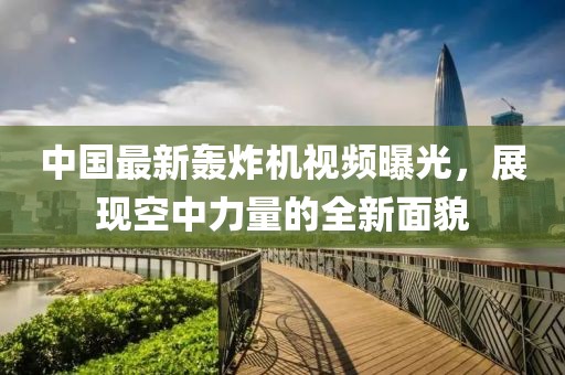 中国最新轰炸机视频曝光，展现空中力量的全新面貌