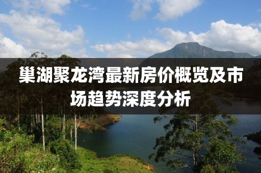 巢湖聚龙湾最新房价概览及市场趋势深度分析