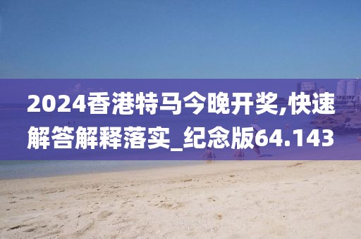 2024香港特马今晚开奖,快速解答解释落实_纪念版64.143