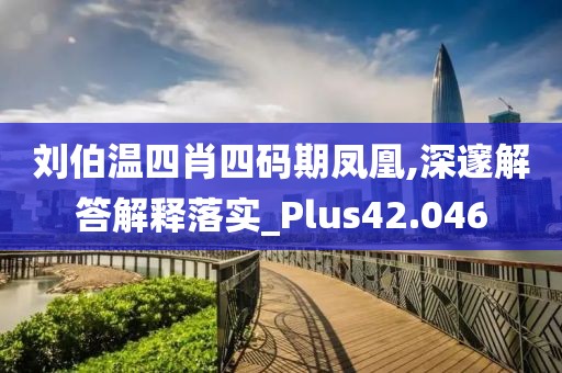 刘伯温四肖四码期凤凰,深邃解答解释落实_Plus42.046