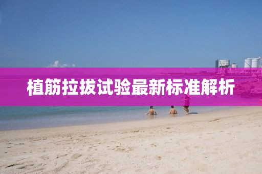 植筋拉拔试验最新标准解析