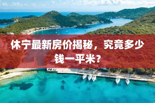 休宁最新房价揭秘，究竟多少钱一平米？