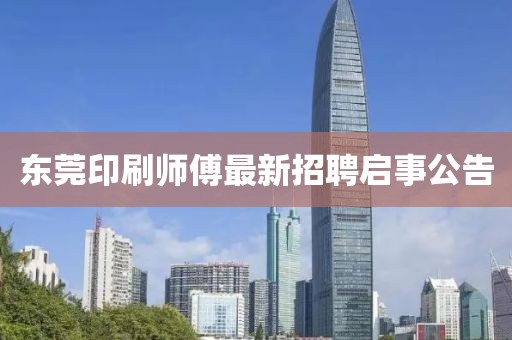 东莞印刷师傅最新招聘启事公告