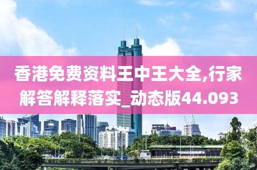 香港免费资料王中王大全,行家解答解释落实_动态版44.093
