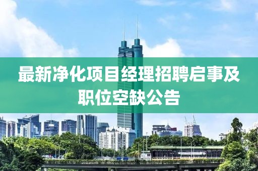 最新净化项目经理招聘启事及职位空缺公告