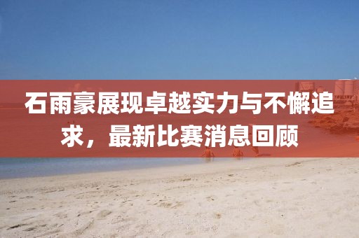 石雨豪展现卓越实力与不懈追求，最新比赛消息回顾