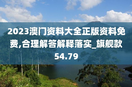 2023澳门资料大全正版资料免费,合理解答解释落实_旗舰款54.79