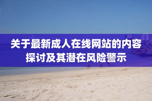 关于最新成人在线网站的内容探讨及其潜在风险警示