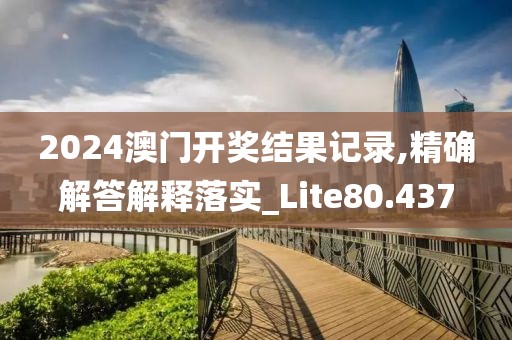 2024澳门开奖结果记录,精确解答解释落实_Lite80.437