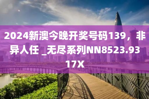 2024新澳今晚开奖号码139，非异人任 _无尽系列NN8523.9317X