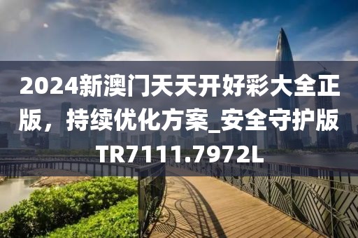 2024新澳门天天开好彩大全正版，持续优化方案_安全守护版TR7111.7972L