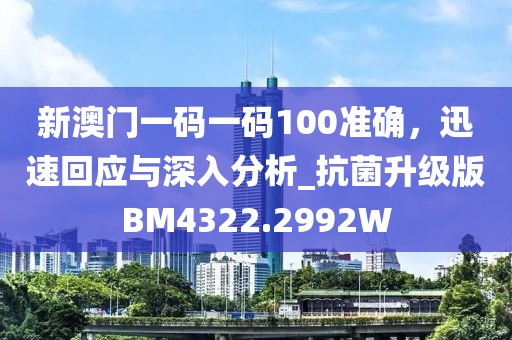 新澳门一码一码100准确，迅速回应与深入分析_抗菌升级版BM4322.2992W