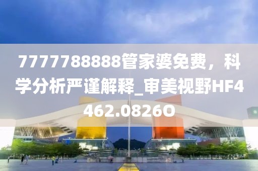7777788888管家婆免费，科学分析严谨解释_审美视野HF4462.0826O