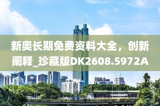 新奥长期免费资料大全，创新阐释_珍藏版DK2608.5972A