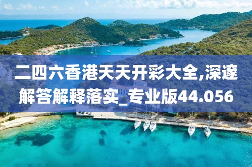 二四六香港天天开彩大全,深邃解答解释落实_专业版44.056