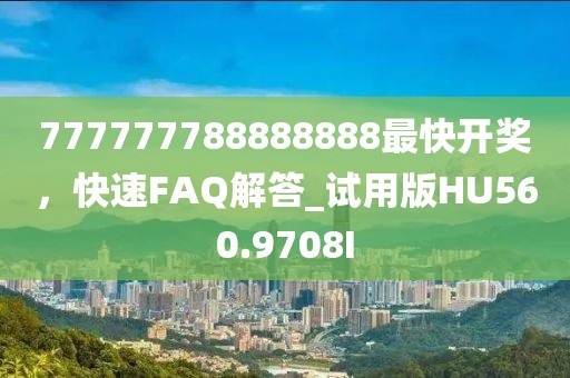 777777788888888最快开奖，快速FAQ解答_试用版HU560.9708I