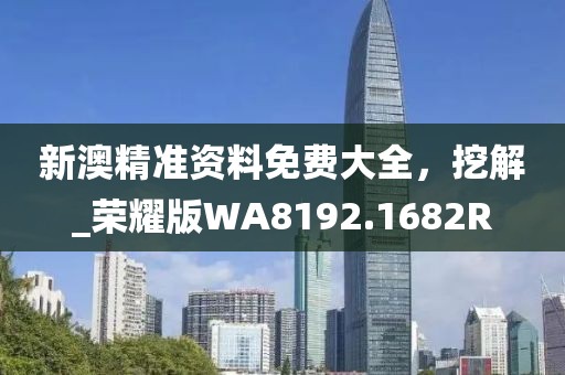 新澳精准资料免费大全，挖解_荣耀版WA8192.1682R