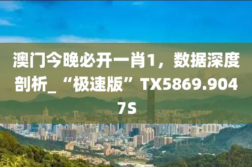 澳门今晚必开一肖1，数据深度剖析_“极速版”TX5869.9047S
