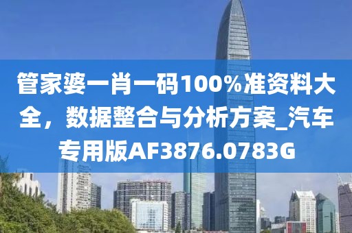 管家婆一肖一码100%准资料大全，数据整合与分析方案_汽车专用版AF3876.0783G