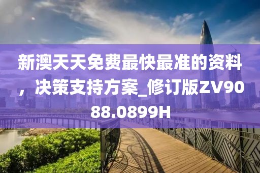 新澳天天免费最快最准的资料，决策支持方案_修订版ZV9088.0899H