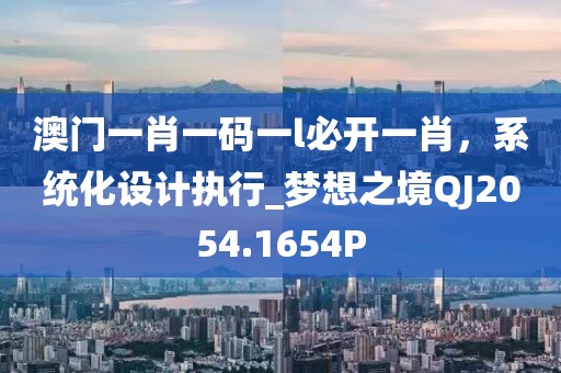 澳门一肖一码一l必开一肖，系统化设计执行_梦想之境QJ2054.1654P
