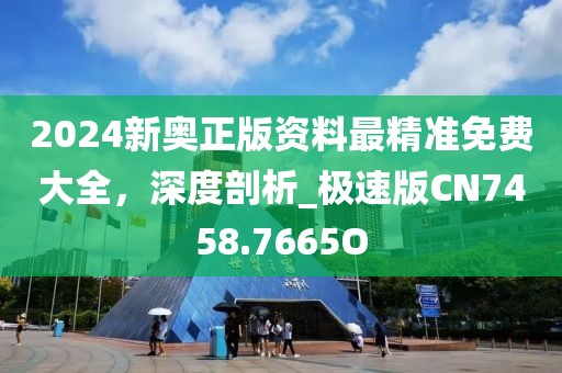2024新奥正版资料最精准免费大全，深度剖析_极速版CN7458.7665O