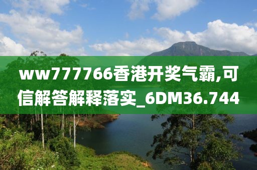 ww777766香港开奖气霸,可信解答解释落实_6DM36.744