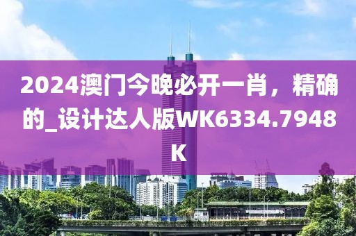2024澳门今晚必开一肖，精确的_设计达人版WK6334.7948K