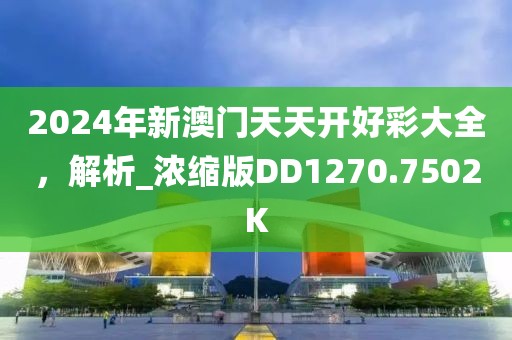 2024年新澳门天天开好彩大全，解析_浓缩版DD1270.7502K