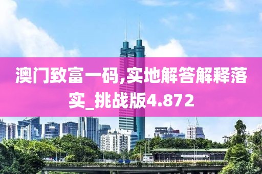 澳门致富一码,实地解答解释落实_挑战版4.872
