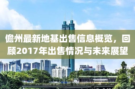 儋州最新地基出售信息概览，回顾2017年出售情况与未来展望